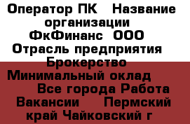 Оператор ПК › Название организации ­ ФкФинанс, ООО › Отрасль предприятия ­ Брокерство › Минимальный оклад ­ 20 000 - Все города Работа » Вакансии   . Пермский край,Чайковский г.